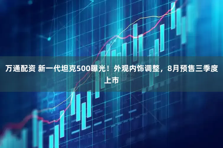 万通配资 新一代坦克500曝光！外观内饰调整，8月预售三季度上市