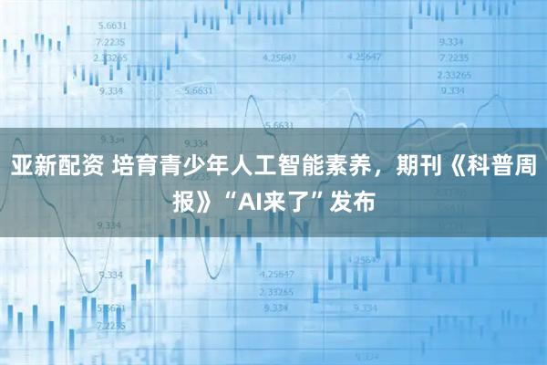 亚新配资 培育青少年人工智能素养，期刊《科普周报》“AI来了”发布