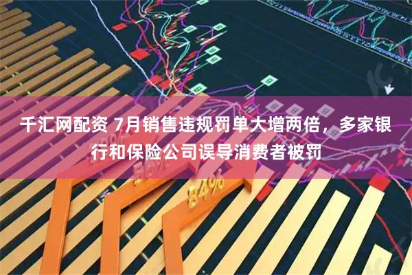 千汇网配资 7月销售违规罚单大增两倍，多家银行和保险公司误导消费者被罚