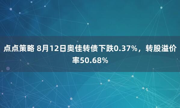 点点策略 8月12日奥佳转债下跌0.37%，转股溢价率50.68%
