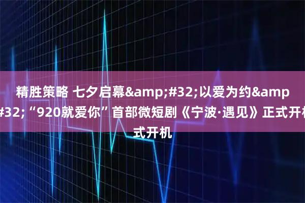 精胜策略 七夕启幕&#32;以爱为约&#32;“920就爱你”首部微短剧《宁波·遇见》正式开机