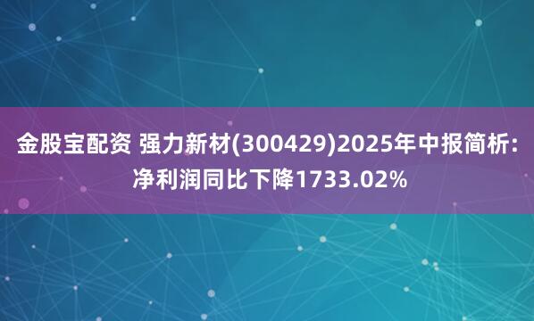 金股宝配资 强力新材(300429)2025年中报简析: 净利润同比下降1733.02%