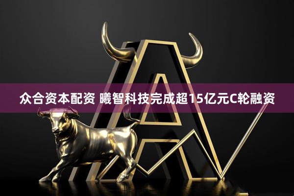 众合资本配资 曦智科技完成超15亿元C轮融资