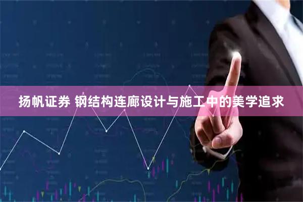扬帆证券 钢结构连廊设计与施工中的美学追求