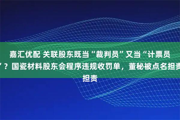 嘉汇优配 关联股东既当“裁判员”又当“计票员”？国瓷材料股东会程序违规收罚单，董秘被点名担责