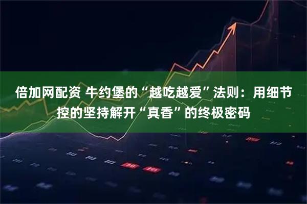 倍加网配资 牛约堡的“越吃越爱”法则：用细节控的坚持解开“真香”的终极密码