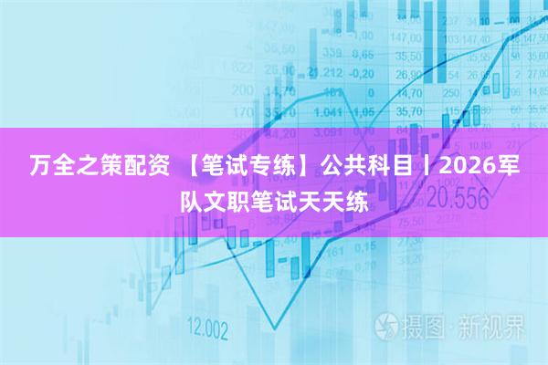 万全之策配资 【笔试专练】公共科目丨2026军队文职笔试天天练
