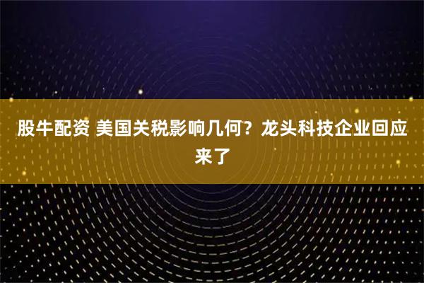 股牛配资 美国关税影响几何？龙头科技企业回应来了