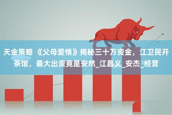 天金策略 《父母爱情》揭秘三十万资金，江卫民开茶馆，最大出资竟是安然_江昌义_安杰_经营