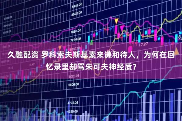 久融配资 罗科索夫斯基素来谦和待人，为何在回忆录里却骂朱可夫神经质？