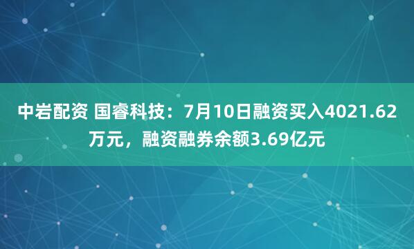 中岩配资 国睿科技：7月10日融资买入4021.62万元，融资融券余额3.69亿元