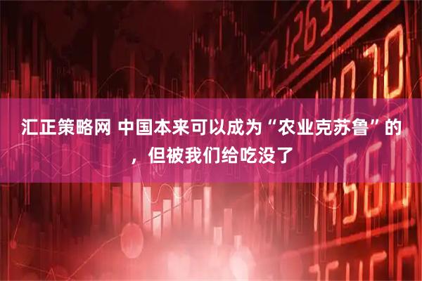 汇正策略网 中国本来可以成为“农业克苏鲁”的，但被我们给吃没了