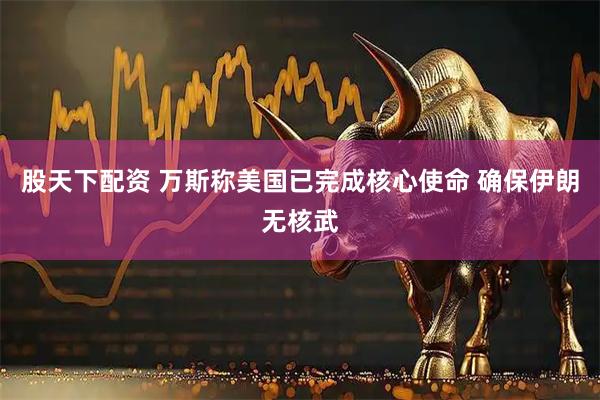 股天下配资 万斯称美国已完成核心使命 确保伊朗无核武