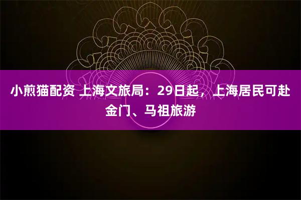 小煎猫配资 上海文旅局：29日起，上海居民可赴金门、马祖旅游