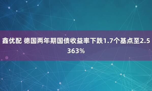 鑫优配 德国两年期国债收益率下跌1.7个基点至2.5363%